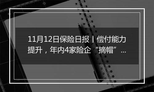 11月12日保险日报丨偿付能力提升,年内4家险企“摘帽”!“1+3”限制取消半年,万亿元银保渠道重塑!