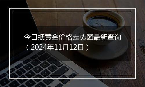 今日纸黄金价格走势图最新查询(2024年11月12日)