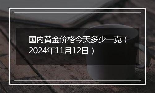 国内黄金价格今天多少一克(2024年11月12日)