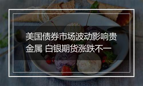 美国债券市场波动影响贵金属 白银期货涨跌不一