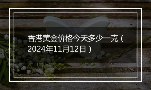 香港黄金价格今天多少一克(2024年11月12日)