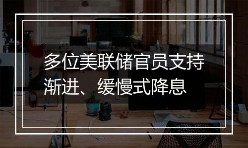 多位美联储官员支持渐进、缓慢式降息