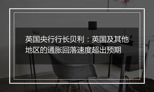 英国央行行长贝利:英国及其他地区的通胀回落速度超出预期