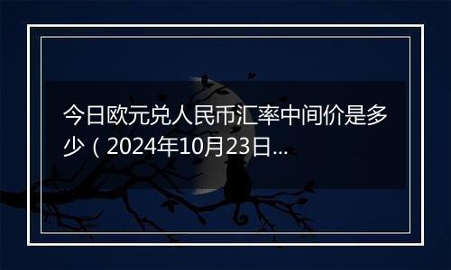 今日欧元兑人民币汇率中间价是多少(2024年10月23日)