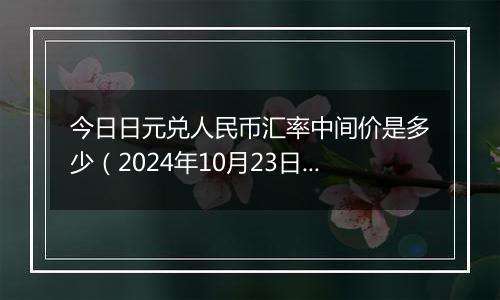 今日日元兑人民币汇率中间价是多少（2024年10月23日）