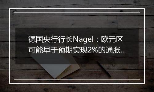 德国央行行长Nagel:欧元区可能早于预期实现2%的通胀目标