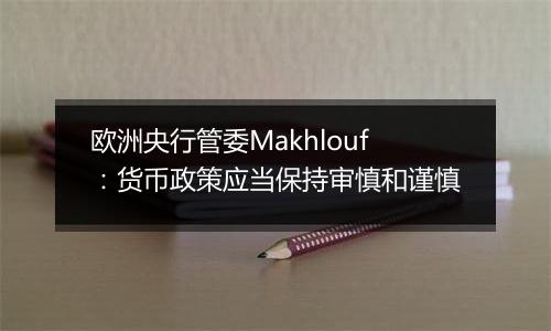 欧洲央行管委Makhlouf:货币政策应当保持审慎和谨慎