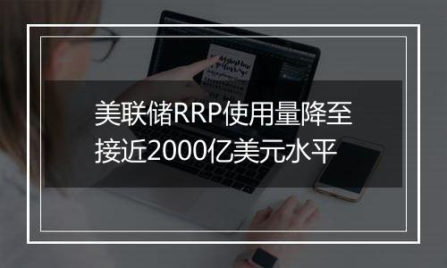 美联储RRP使用量降至接近2000亿美元水平