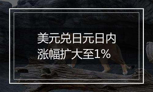 美元兑日元日内涨幅扩大至1%