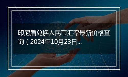 印尼盾兑换人民币汇率最新价格查询(2024年10月23日)