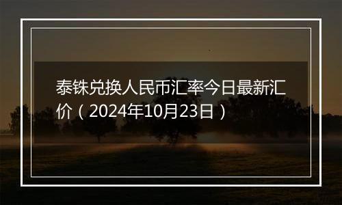 泰铢兑换人民币汇率今日最新汇价（2024年10月23日）
