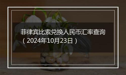 菲律宾比索兑换人民币汇率查询(2024年10月23日)