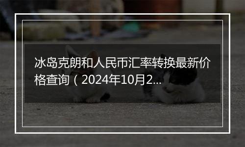 冰岛克朗和人民币汇率转换最新价格查询(2024年10月23日)