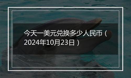 今天一美元兑换多少人民币(2024年10月23日)