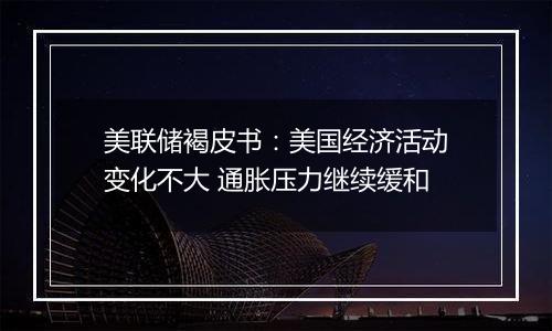 美联储褐皮书:美国经济活动变化不大 通胀压力继续缓和
