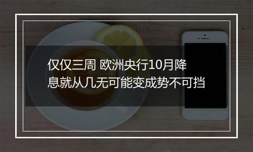 仅仅三周 欧洲央行10月降息就从几无可能变成势不可挡