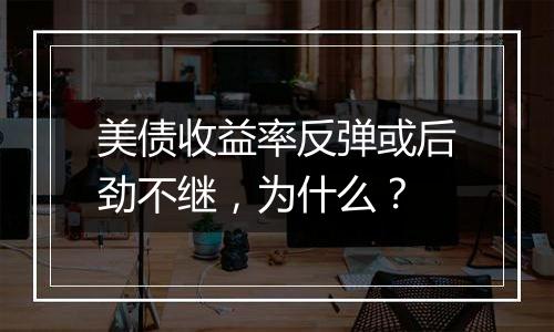 美债收益率反弹或后劲不继,为什么?