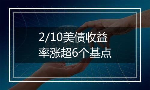 2/10美债收益率涨超6个基点