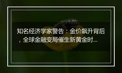 知名经济学家警告:金价飙升背后,全球金融变局催生新黄金时代?