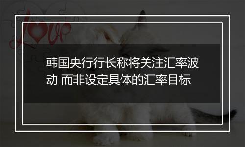 韩国央行行长称将关注汇率波动 而非设定具体的汇率目标