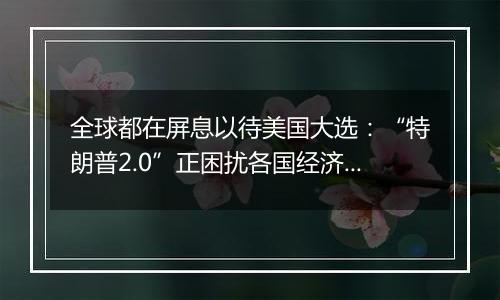 全球都在屏息以待美国大选:“特朗普2.0”正困扰各国经济领袖!