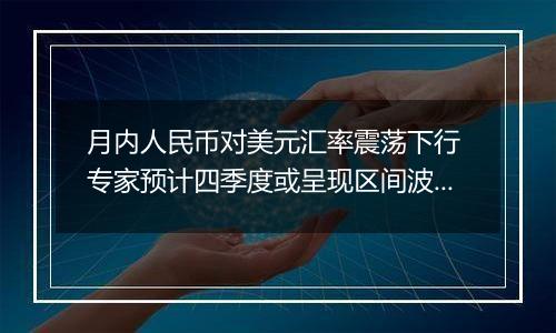 月内人民币对美元汇率震荡下行 专家预计四季度或呈现区间波动状态