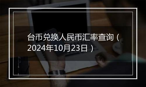 台币兑换人民币汇率查询(2024年10月23日)