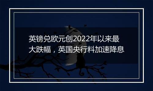 英镑兑欧元创2022年以来最大跌幅,英国央行料加速降息