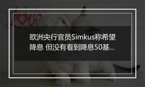 欧洲央行官员Simkus称希望降息 但没有看到降息50基点的理由