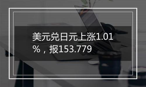 美元兑日元上涨1.01%,报153.779