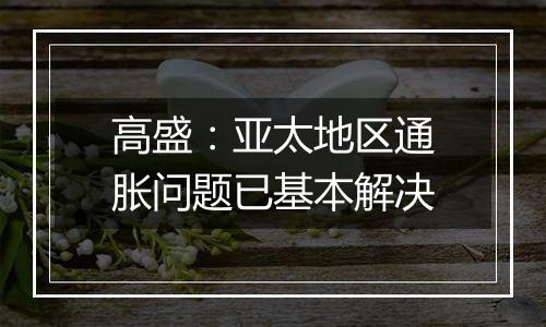 高盛:亚太地区通胀问题已基本解决