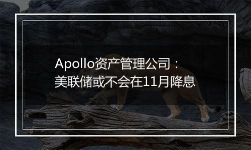 Apollo资产管理公司:美联储或不会在11月降息