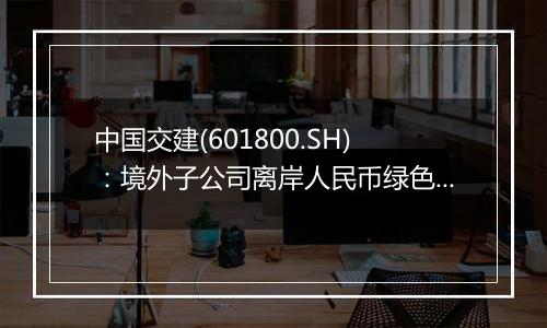 中国交建(601800.SH):境外子公司离岸人民币绿色债券发行完成