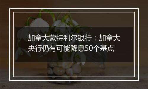 加拿大蒙特利尔银行:加拿大央行仍有可能降息50个基点
