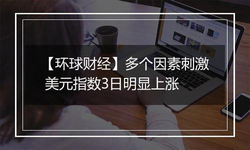 【环球财经】多个因素刺激 美元指数3日明显上涨