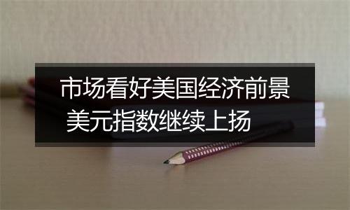 市场看好美国经济前景 美元指数继续上扬