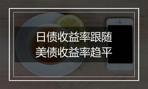 日债收益率跟随美债收益率趋平