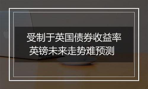 受制于英国债券收益率 英镑未来走势难预测
