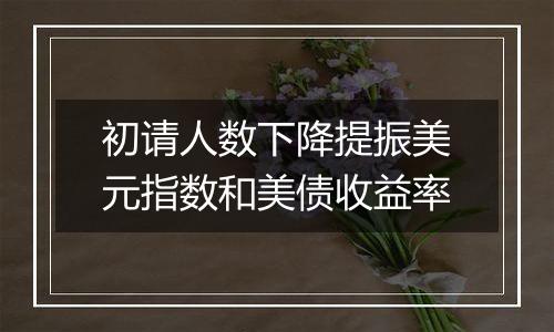 初请人数下降提振美元指数和美债收益率