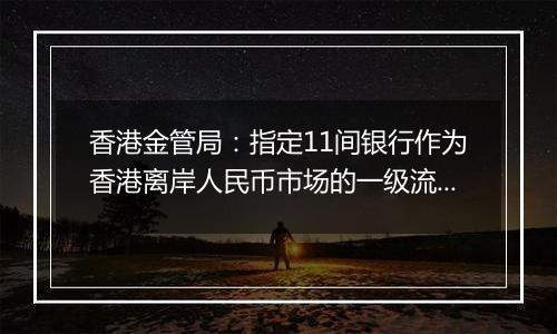 香港金管局:指定11间银行作为香港离岸人民币市场的一级流动性提供行