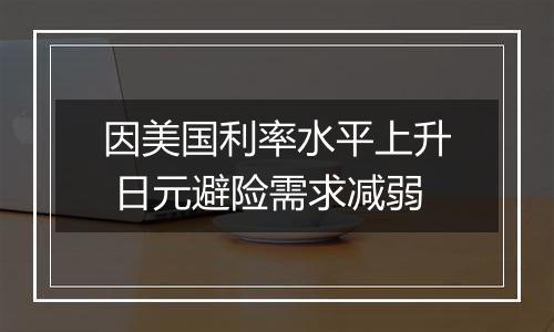 因美国利率水平上升 日元避险需求减弱