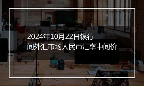 2024年10月22日银行间外汇市场人民币汇率中间价