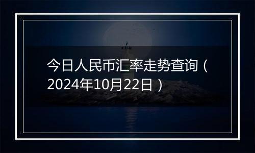 今日人民币汇率走势查询（2024年10月22日）