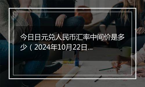 今日日元兑人民币汇率中间价是多少(2024年10月22日)