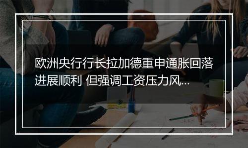 欧洲央行行长拉加德重申通胀回落进展顺利 但强调工资压力风险