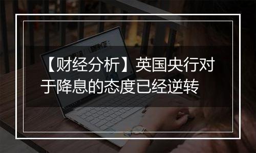 【财经分析】英国央行对于降息的态度已经逆转