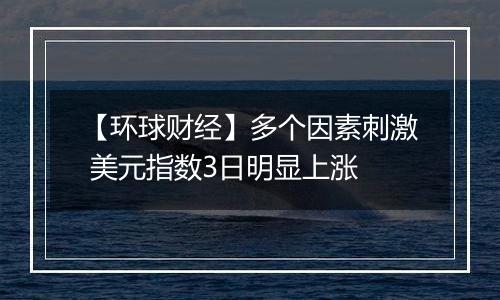 【环球财经】多个因素刺激 美元指数3日明显上涨