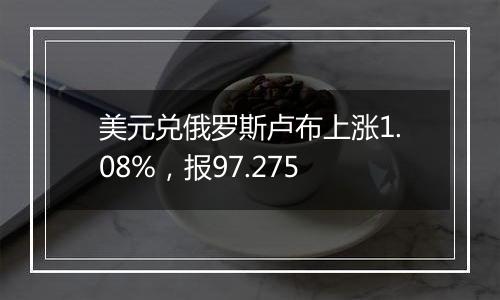 美元兑俄罗斯卢布上涨1.08%,报97.275