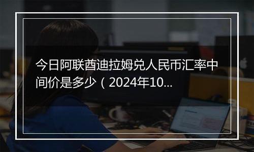 今日阿联酋迪拉姆兑人民币汇率中间价是多少(2024年10月22日)