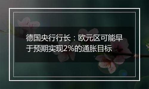 德国央行行长:欧元区可能早于预期实现2%的通胀目标